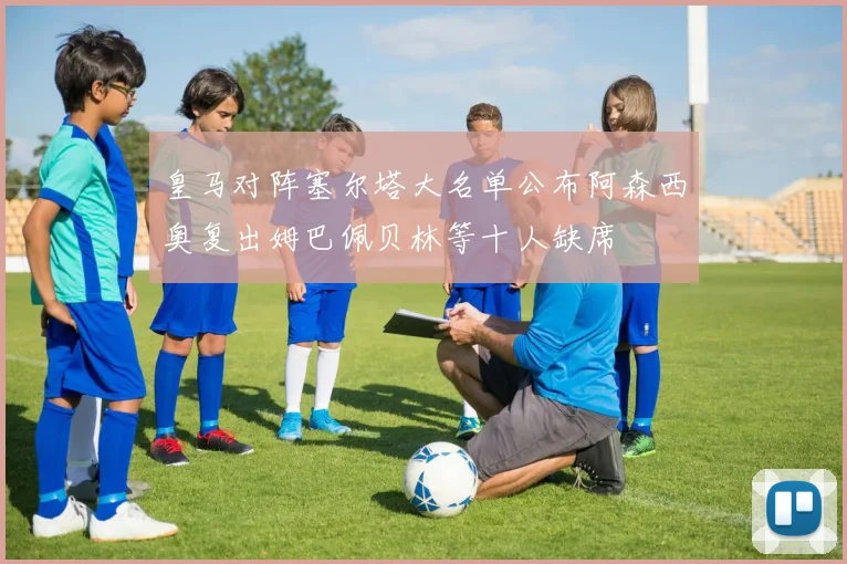 皇马对阵塞尔塔大名单公布阿森西奥复出姆巴佩贝林等十人缺席