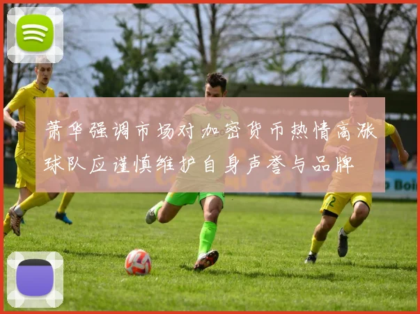 萧华强调市场对加密货币热情高涨球队应谨慎维护自身声誉与品牌