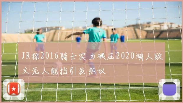 JR称2016骑士实力碾压2020湖人欧文无人能挡引发热议