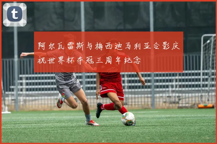 阿尔瓦雷斯与梅西迪马利亚合影庆祝世界杯夺冠三周年纪念
