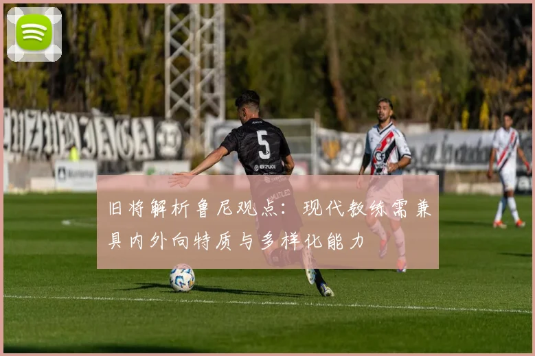 旧将解析鲁尼观点：现代教练需兼具内外向特质与多样化能力