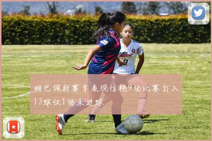 姆巴佩新赛季表现惊艳9场比赛打入13球仅1场未进球
