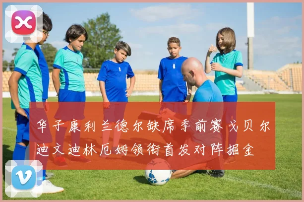 华子康利兰德尔缺席季前赛戈贝尔迪文迪林厄姆领衔首发对阵掘金
