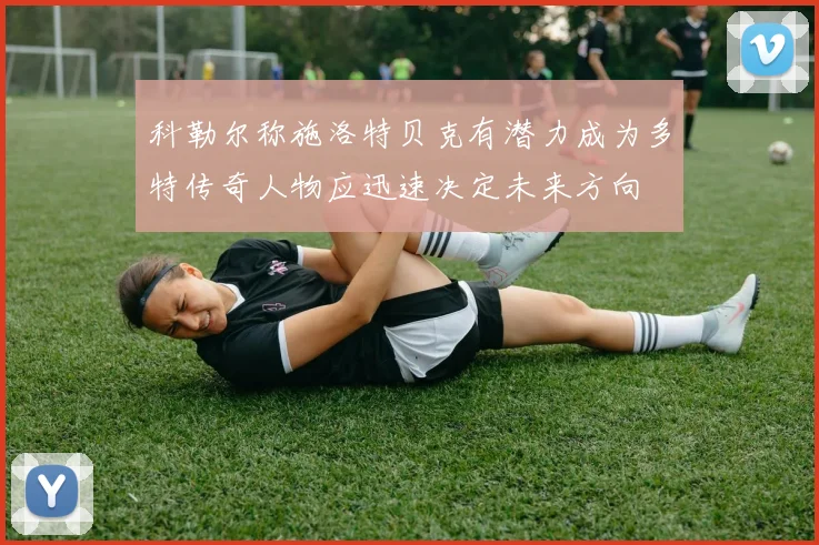 科勒尔称施洛特贝克有潜力成为多特传奇人物应迅速决定未来方向