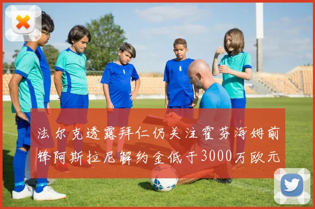 法尔克透露拜仁仍关注霍芬海姆前锋阿斯拉尼解约金低于3000万欧元