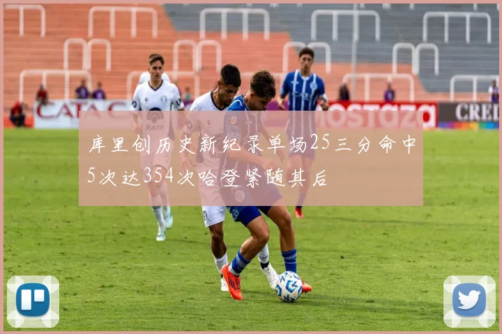 库里创历史新纪录单场25三分命中5次达354次哈登紧随其后