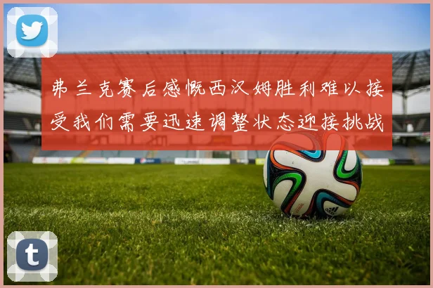 弗兰克赛后感慨西汉姆胜利难以接受我们需要迅速调整状态迎接挑战