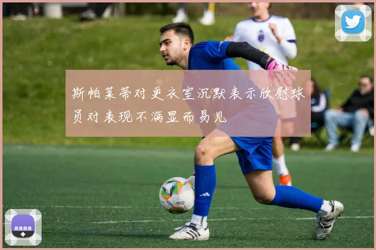 斯帕莱蒂对更衣室沉默表示欣慰球员对表现不满显而易见