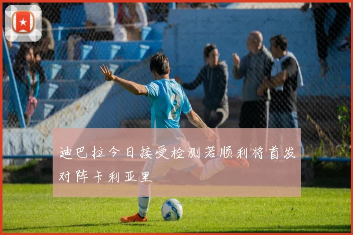 迪巴拉今日接受检测若顺利将首发对阵卡利亚里