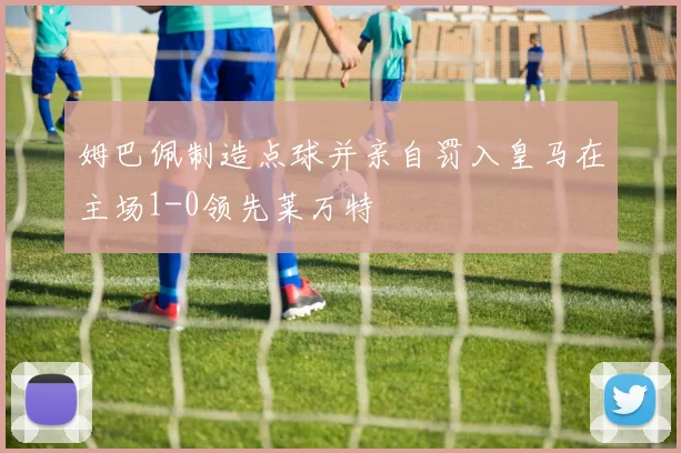 姆巴佩制造点球并亲自罚入皇马在主场1-0领先莱万特