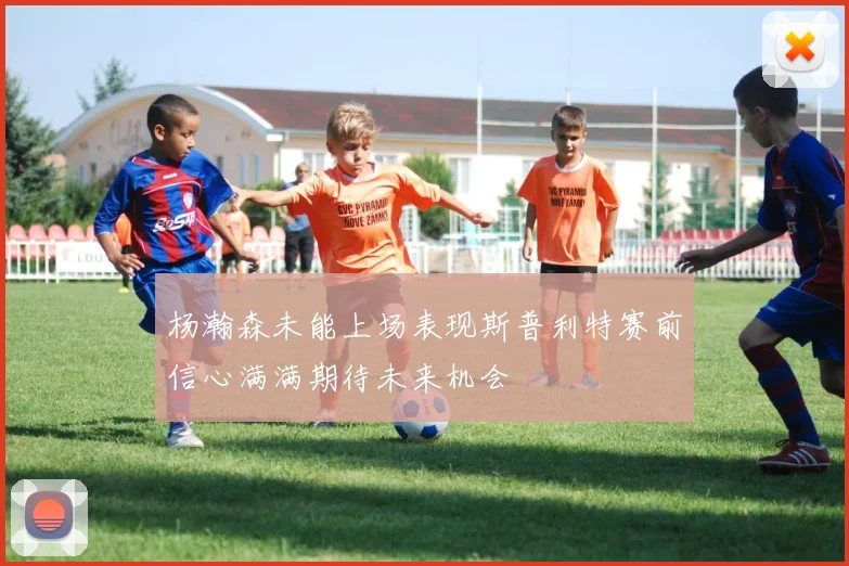 杨瀚森未能上场表现斯普利特赛前信心满满期待未来机会